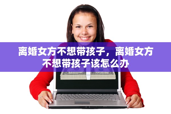 离婚女方不想带孩子，离婚女方不想带孩子该怎么办