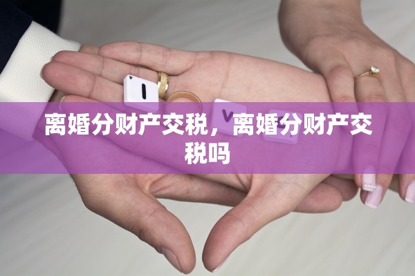 离婚分财产交税，离婚分财产交税吗