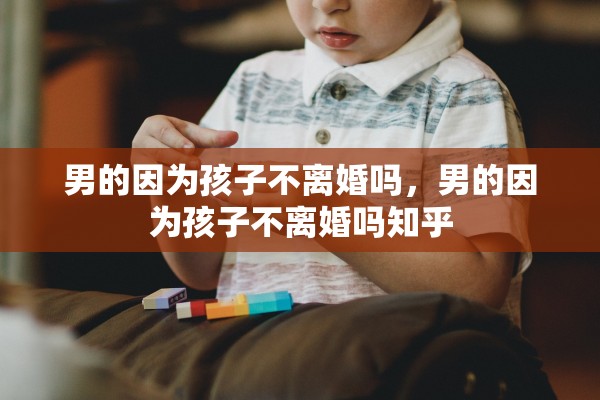 男的因为孩子不离婚吗，男的因为孩子不离婚吗知乎