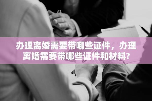 办理离婚需要带哪些证件，办理离婚需要带哪些证件和材料?