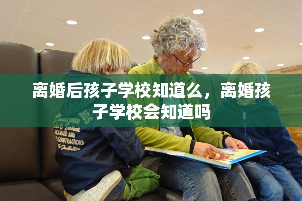 离婚后孩子学校知道么，离婚孩子学校会知道吗