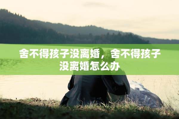 舍不得孩子没离婚，舍不得孩子没离婚怎么办