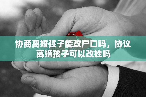 协商离婚孩子能改户口吗，协议离婚孩子可以改姓吗