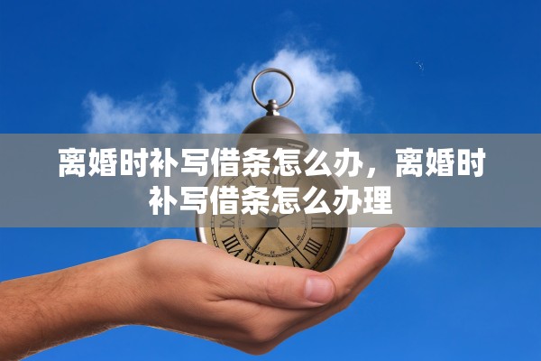 离婚时补写借条怎么办，离婚时补写借条怎么办理