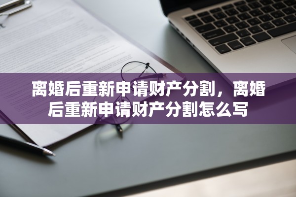 离婚后重新申请财产分割，离婚后重新申请财产分割怎么写