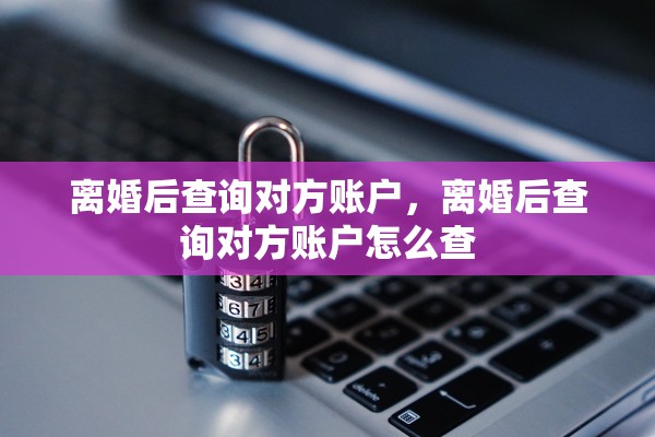 离婚后查询对方账户，离婚后查询对方账户怎么查