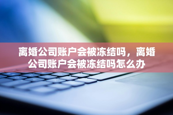 离婚公司账户会被冻结吗，离婚公司账户会被冻结吗怎么办