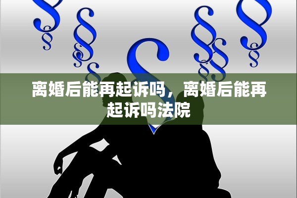 离婚后能再起诉吗，离婚后能再起诉吗法院