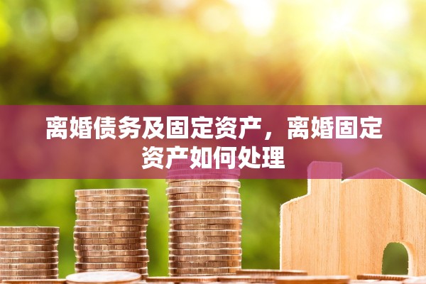 离婚债务及固定资产，离婚固定资产如何处理