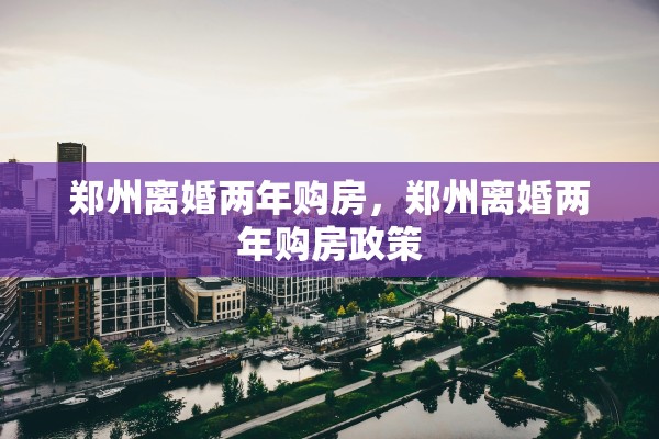 郑州离婚两年购房，郑州离婚两年购房政策