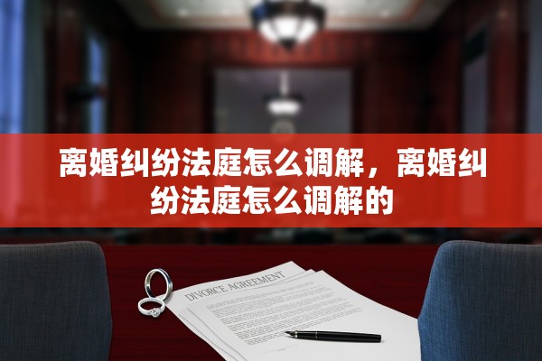 离婚纠纷法庭怎么调解，离婚纠纷法庭怎么调解的