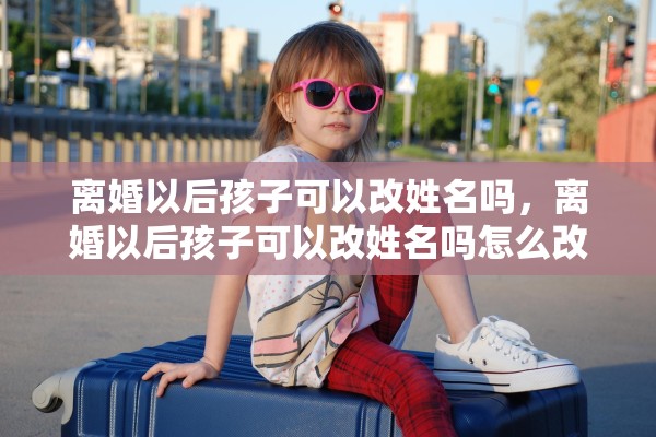 离婚以后孩子可以改姓名吗，离婚以后孩子可以改姓名吗怎么改