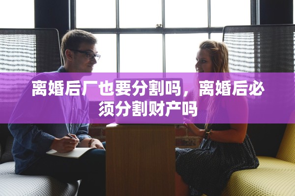 离婚后厂也要分割吗，离婚后必须分割财产吗