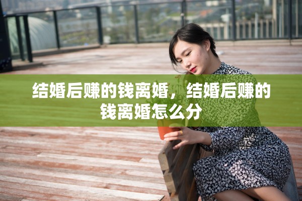 结婚后赚的钱离婚，结婚后赚的钱离婚怎么分