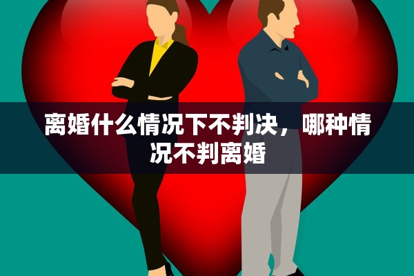 离婚什么情况下不判决，哪种情况不判离婚