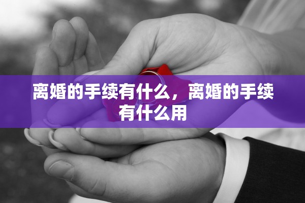 离婚的手续有什么，离婚的手续有什么用