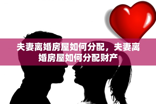 夫妻离婚房屋如何分配，夫妻离婚房屋如何分配财产