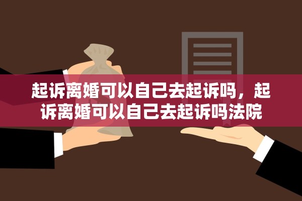 起诉离婚可以自己去起诉吗，起诉离婚可以自己去起诉吗法院