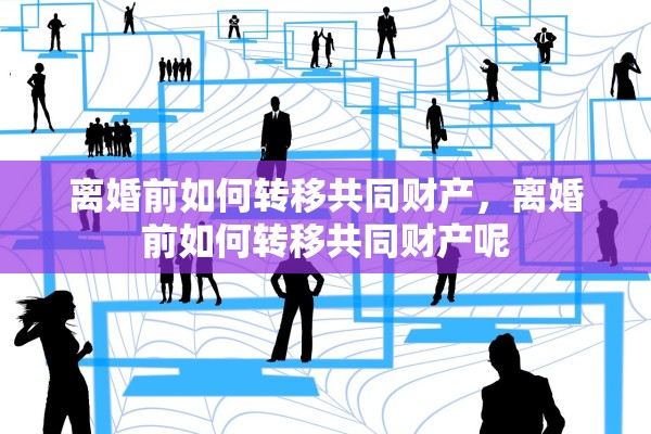 离婚前如何转移共同财产，离婚前如何转移共同财产呢