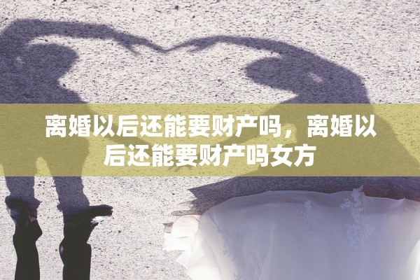 离婚以后还能要财产吗，离婚以后还能要财产吗女方