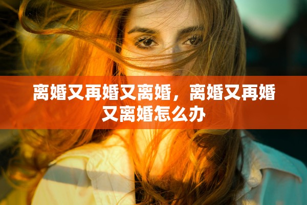 离婚又再婚又离婚，离婚又再婚又离婚怎么办