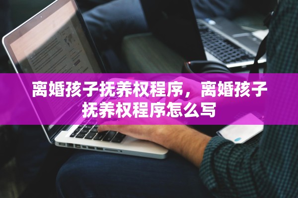 离婚孩子抚养权程序，离婚孩子抚养权程序怎么写