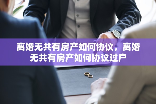 离婚无共有房产如何协议，离婚无共有房产如何协议过户