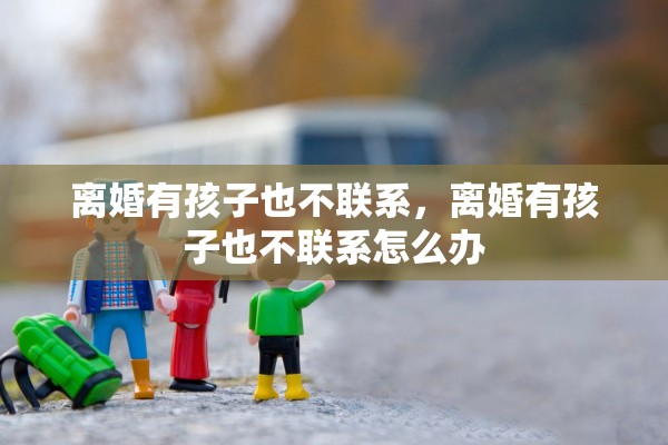 离婚有孩子也不联系，离婚有孩子也不联系怎么办
