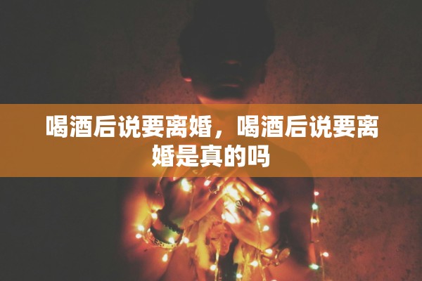 喝酒后说要离婚，喝酒后说要离婚是真的吗