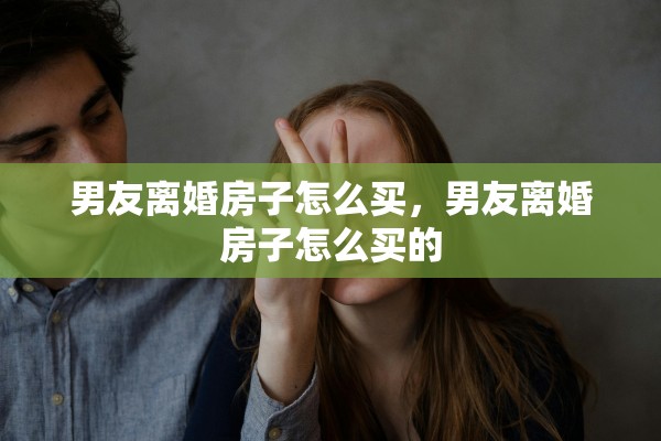 男友离婚房子怎么买，男友离婚房子怎么买的