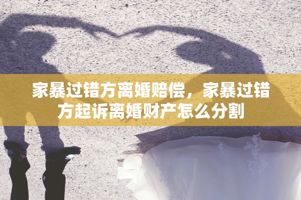 家暴过错方离婚赔偿，家暴过错方起诉离婚财产怎么分割