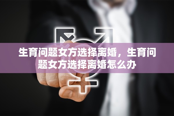生育问题女方选择离婚，生育问题女方选择离婚怎么办