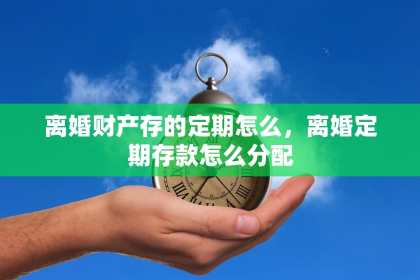 离婚财产存的定期怎么，离婚定期存款怎么分配