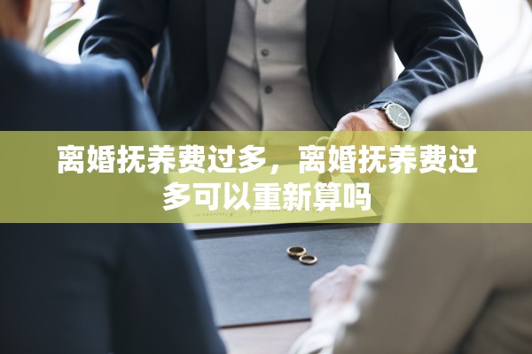 离婚抚养费过多，离婚抚养费过多可以重新算吗