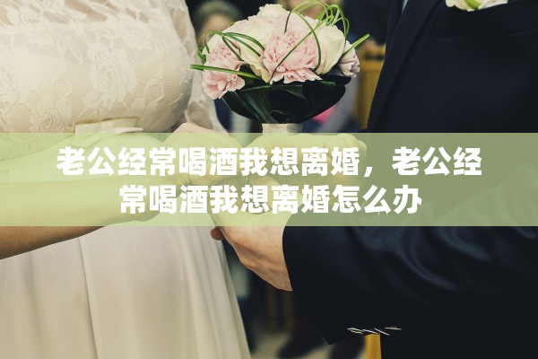 老公经常喝酒我想离婚，老公经常喝酒我想离婚怎么办