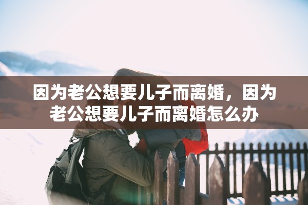 因为老公想要儿子而离婚，因为老公想要儿子而离婚怎么办