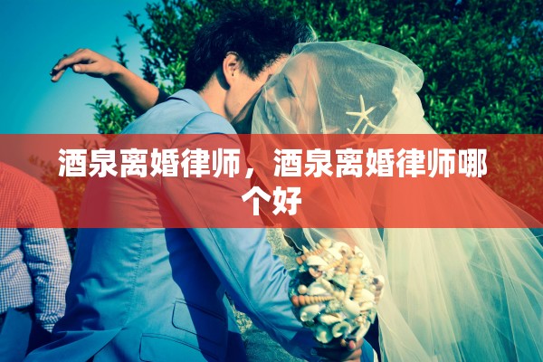 酒泉离婚律师，酒泉离婚律师哪个好