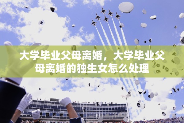 大学毕业父母离婚，大学毕业父母离婚的独生女怎么处理