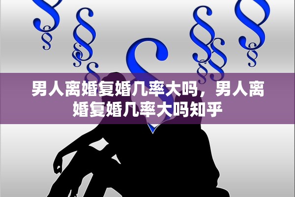 男人离婚复婚几率大吗，男人离婚复婚几率大吗知乎
