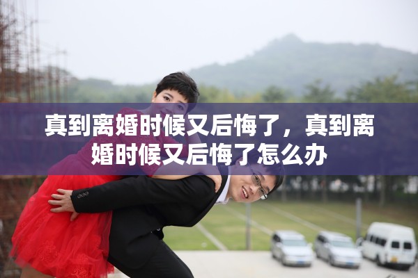 真到离婚时候又后悔了，真到离婚时候又后悔了怎么办