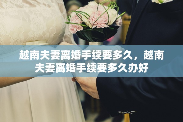 越南夫妻离婚手续要多久，越南夫妻离婚手续要多久办好