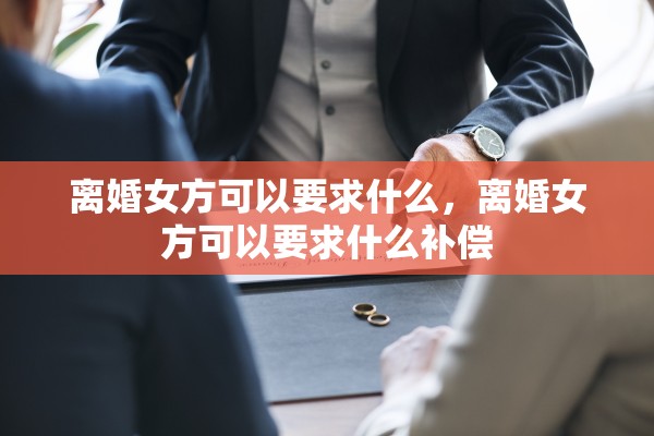离婚女方可以要求什么，离婚女方可以要求什么补偿