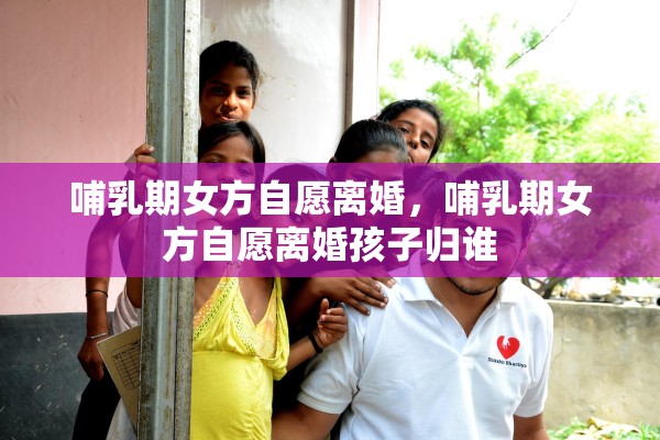 哺乳期女方自愿离婚，哺乳期女方自愿离婚孩子归谁