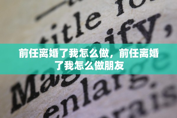 前任离婚了我怎么做，前任离婚了我怎么做朋友