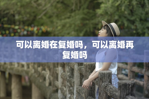 可以离婚在复婚吗，可以离婚再复婚吗