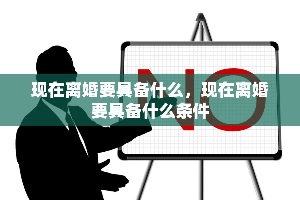 现在离婚要具备什么，现在离婚要具备什么条件