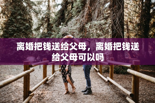 离婚把钱送给父母，离婚把钱送给父母可以吗