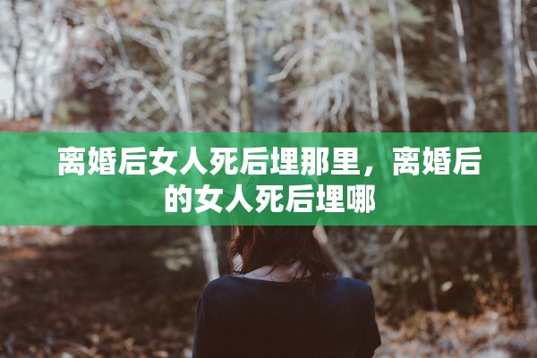 离婚后女人死后埋那里，离婚后的女人死后埋哪