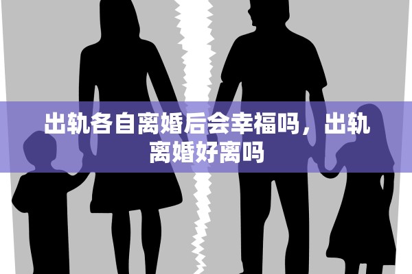 出轨各自离婚后会幸福吗，出轨离婚好离吗