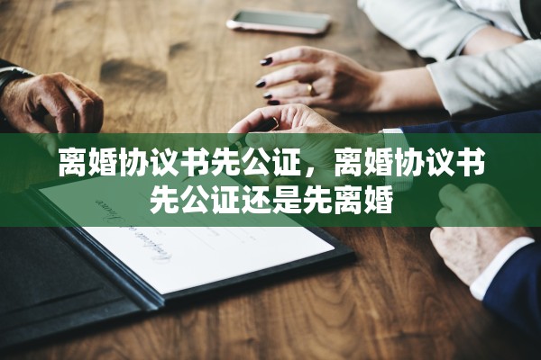 离婚协议书先公证，离婚协议书先公证还是先离婚